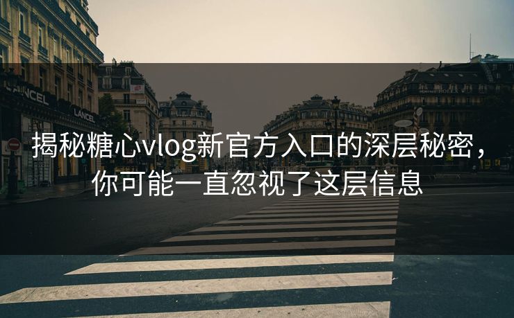揭秘糖心vlog新官方入口的深层秘密,你可能一直忽视了这层信息 揭秘糖心vlog新官方入口的深层秘密,你可能一直忽视了这层信息