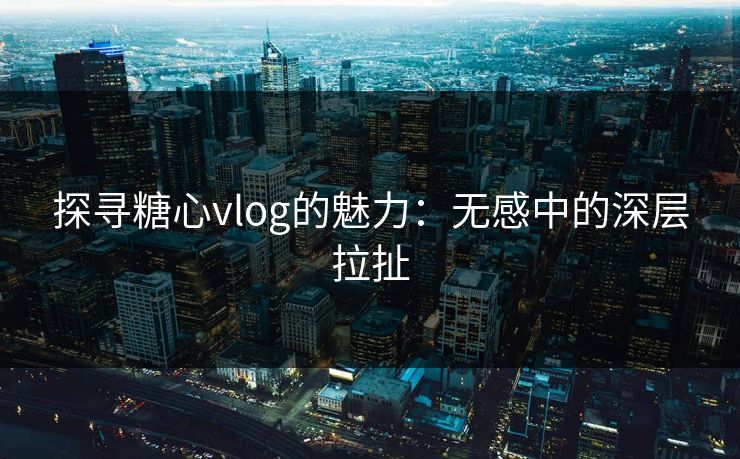 探寻糖心vlog的魅力:无感中的深层拉扯 探寻糖心vlog的魅力:无感中的深层拉扯