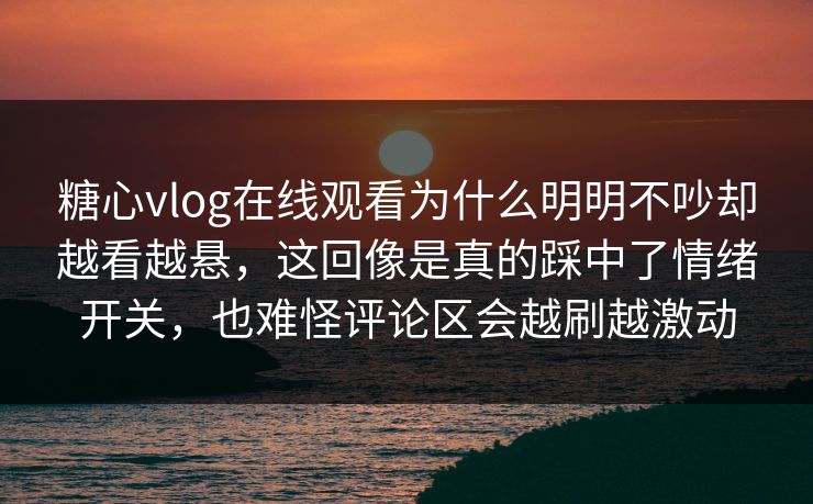 糖心vlog在线观看为什么明明不吵却越看越悬,这回像是真的踩中了情绪开关,也难怪评论区会越刷越激动 糖心vlog在线观看为什么明明不吵却越看越悬,这回像是真的踩中了情绪开关,也难怪评论区会越刷越激动