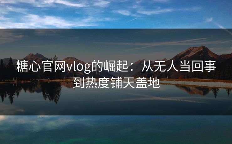 糖心官网vlog的崛起:从无人当回事到热度铺天盖地 糖心官网vlog的崛起:从无人当回事到热度铺天盖地