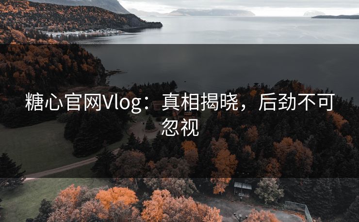 糖心官网Vlog：真相揭晓，后劲不可忽视