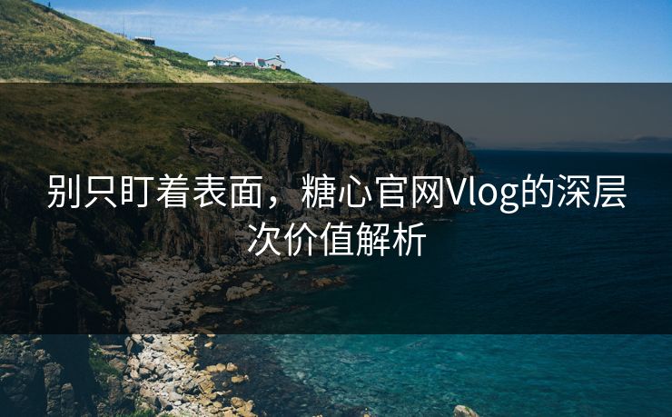 别只盯着表面,糖心官网Vlog的深层次价值解析 别只盯着表面,糖心官网Vlog的深层次价值解析