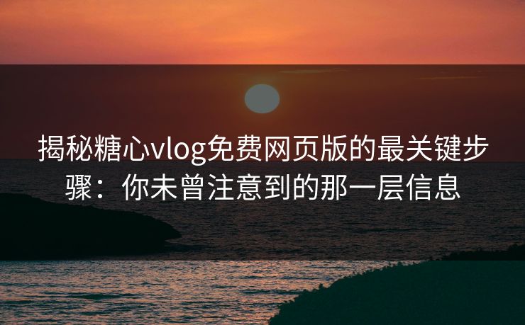 揭秘糖心vlog免费网页版的最关键步骤:你未曾注意到的那一层信息 揭秘糖心vlog免费网页版的最关键步骤:你未曾注意到的那一层信息