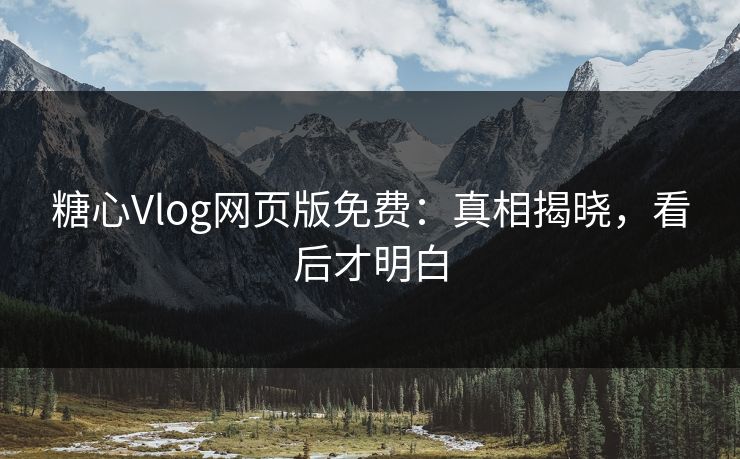 糖心Vlog网页版免费:真相揭晓,看后才明白 糖心Vlog网页版免费:真相揭晓,看后才明白