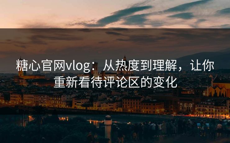 糖心官网vlog:从热度到理解,让你重新看待评论区的变化 糖心官网vlog:从热度到理解,让你重新看待评论区的变化