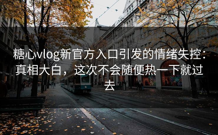 糖心vlog新官方入口引发的情绪失控：真相大白，这次不会随便热一下就过去