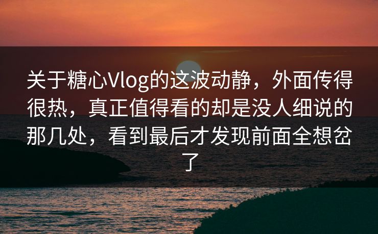 关于糖心Vlog的这波动静,外面传得很热,真正值得看的却是没人细说的那几处,看到最后才发现前面全想岔了 关于糖心Vlog的这波动静,外面传得很热,真正值得看的却是没人细说的那几处,看到最后才发现前面全想岔了