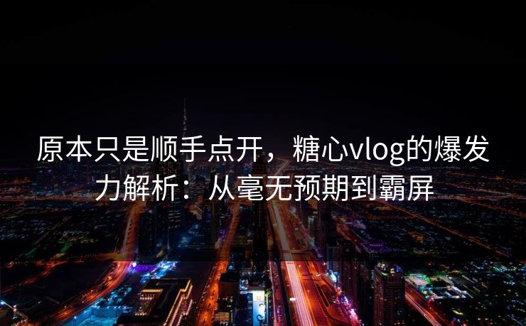 原本只是顺手点开,糖心vlog的爆发力解析:从毫无预期到霸屏 原本只是顺手点开,糖心vlog的爆发力解析:从毫无预期到霸屏