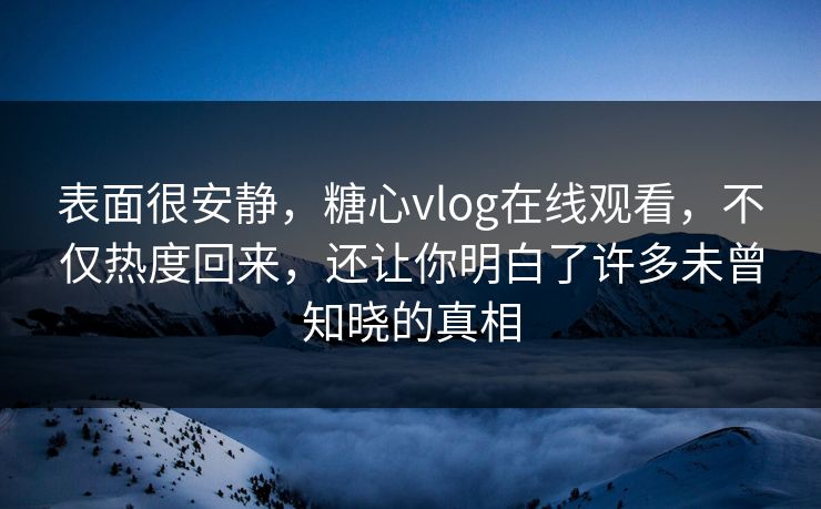 表面很安静,糖心vlog在线观看,不仅热度回来,还让你明白了许多未曾知晓的真相 表面很安静,糖心vlog在线观看,不仅热度回来,还让你明白了许多未曾知晓的真相