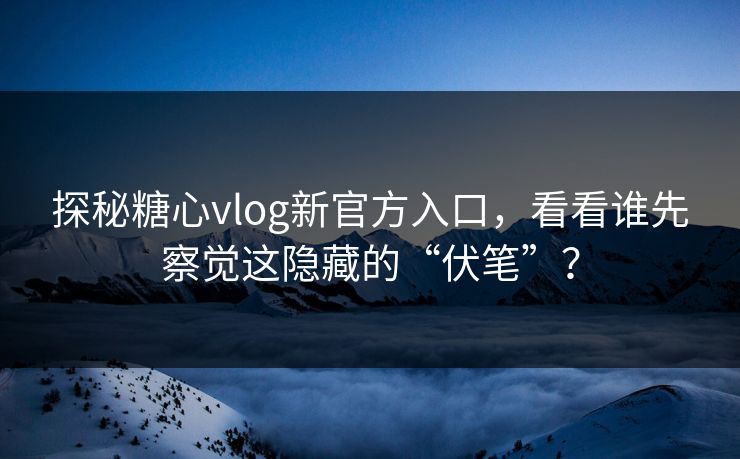 探秘糖心vlog新官方入口，看看谁先察觉这隐藏的“伏笔”？