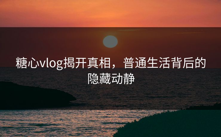 糖心vlog揭开真相,普通生活背后的隐藏动静 糖心vlog揭开真相,普通生活背后的隐藏动静