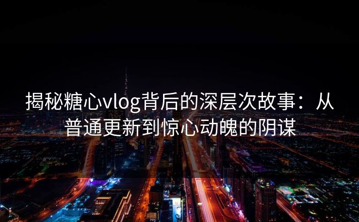 揭秘糖心vlog背后的深层次故事:从普通更新到惊心动魄的阴谋 揭秘糖心vlog背后的深层次故事:从普通更新到惊心动魄的阴谋