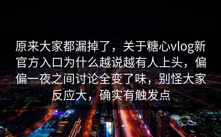 原来大家都漏掉了,关于糖心vlog新官方入口为什么越说越有人上头,偏偏一夜之间讨论全变了味,别怪大家反应大,确实有触发点 原来大家都漏掉了,关于糖心vlog新官方入口为什么越说越有人上头,偏偏一夜之间讨论全变了味,别怪大家反应大,确实有触发点