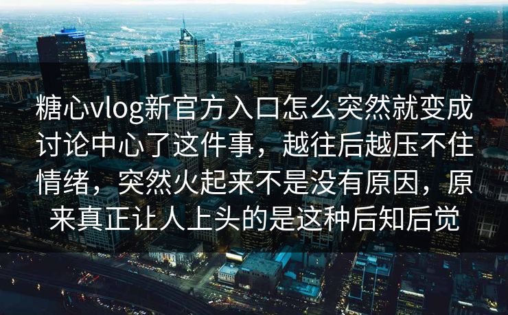 糖心vlog新官方入口怎么突然就变成讨论中心了这件事,越往后越压不住情绪,突然火起来不是没有原因,原来真正让人上头的是这种后知后觉 糖心vlog新官方入口怎么突然就变成讨论中心了这件事,越往后越压不住情绪,突然火起来不是没有原因,原来真正让人上头的是这种后知后觉