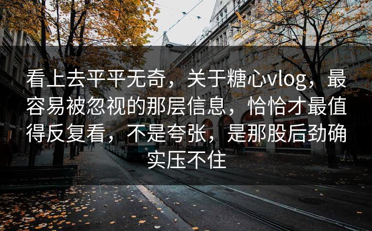 看上去平平无奇,关于糖心vlog,最容易被忽视的那层信息,恰恰才最值得反复看,不是夸张,是那股后劲确实压不住 看上去平平无奇,关于糖心vlog,最容易被忽视的那层信息,恰恰才最值得反复看,不是夸张,是那股后劲确实压不住