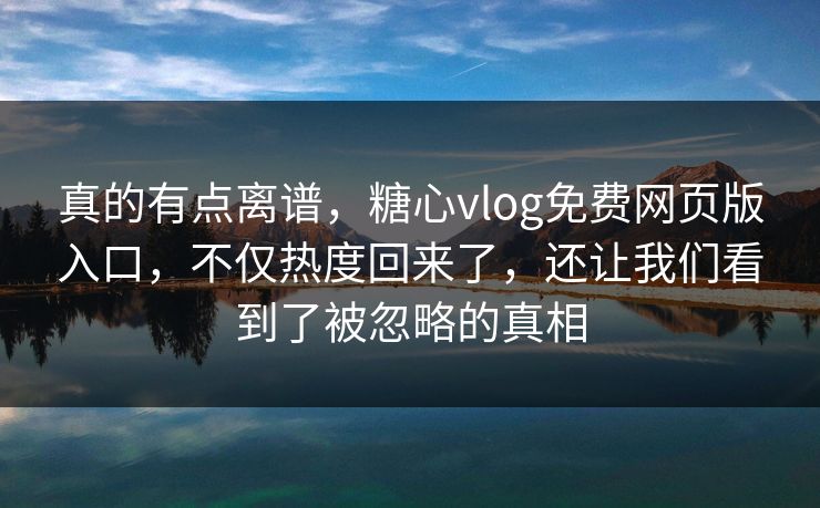 真的有点离谱,糖心vlog免费网页版入口,不仅热度回来了,还让我们看到了被忽略的真相 真的有点离谱,糖心vlog免费网页版入口,不仅热度回来了,还让我们看到了被忽略的真相