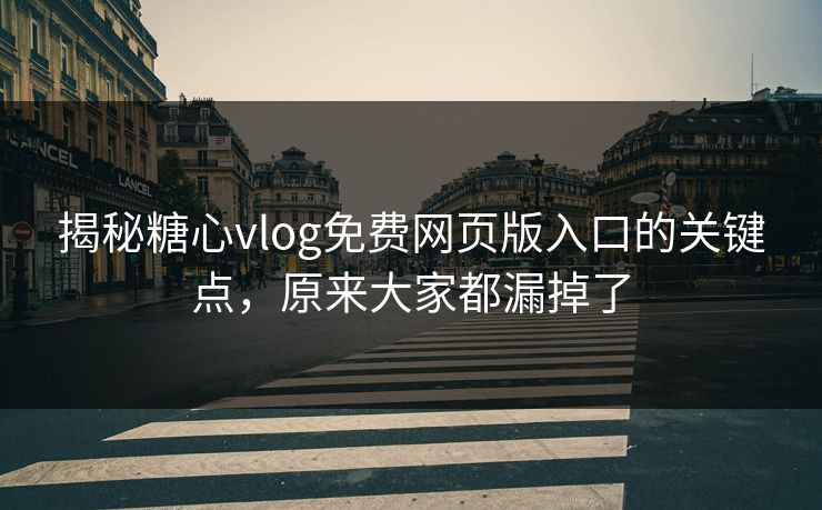 揭秘糖心vlog免费网页版入口的关键点,原来大家都漏掉了 揭秘糖心vlog免费网页版入口的关键点,原来大家都漏掉了