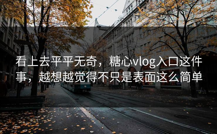 看上去平平无奇,糖心vlog入口这件事,越想越觉得不只是表面这么简单 看上去平平无奇,糖心vlog入口这件事,越想越觉得不只是表面这么简单