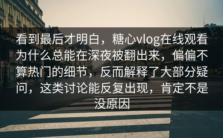 看到最后才明白,糖心vlog在线观看为什么总能在深夜被翻出来,偏偏不算热门的细节,反而解释了大部分疑问,这类讨论能反复出现,肯定不是没原因 看到最后才明白,糖心vlog在线观看为什么总能在深夜被翻出来,偏偏不算热门的细节,反而解释了大部分疑问,这类讨论能反复出现,肯定不是没原因