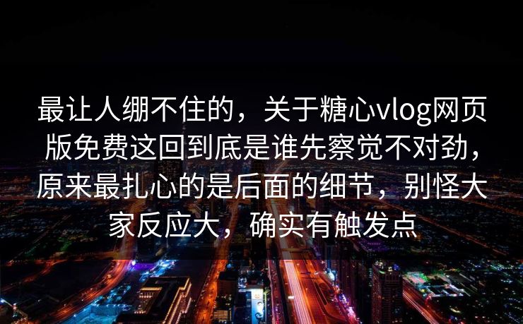 最让人绷不住的,关于糖心vlog网页版免费这回到底是谁先察觉不对劲,原来最扎心的是后面的细节,别怪大家反应大,确实有触发点 最让人绷不住的,关于糖心vlog网页版免费这回到底是谁先察觉不对劲,原来最扎心的是后面的细节,别怪大家反应大,确实有触发点