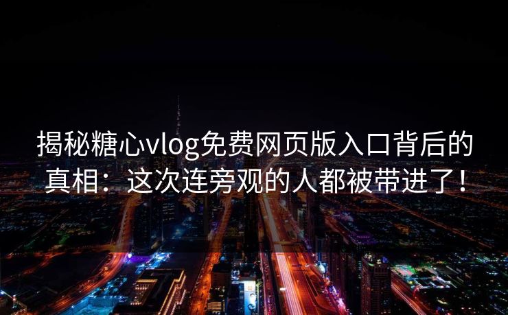 揭秘糖心vlog免费网页版入口背后的真相:这次连旁观的人都被带进了! 揭秘糖心vlog免费网页版入口背后的真相:这次连旁观的人都被带进了!