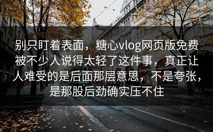 别只盯着表面,糖心vlog网页版免费被不少人说得太轻了这件事,真正让人难受的是后面那层意思,不是夸张,是那股后劲确实压不住 别只盯着表面,糖心vlog网页版免费被不少人说得太轻了这件事,真正让人难受的是后面那层意思,不是夸张,是那股后劲确实压不住