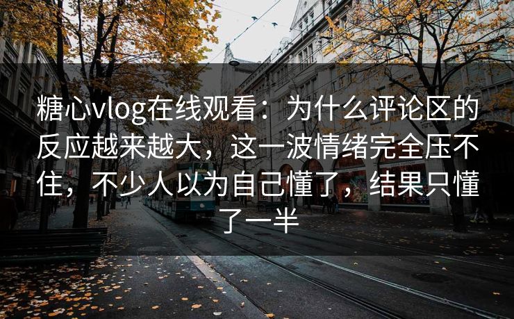 糖心vlog在线观看:为什么评论区的反应越来越大,这一波情绪完全压不住,不少人以为自己懂了,结果只懂了一半 糖心vlog在线观看:为什么评论区的反应越来越大,这一波情绪完全压不住,不少人以为自己懂了,结果只懂了一半