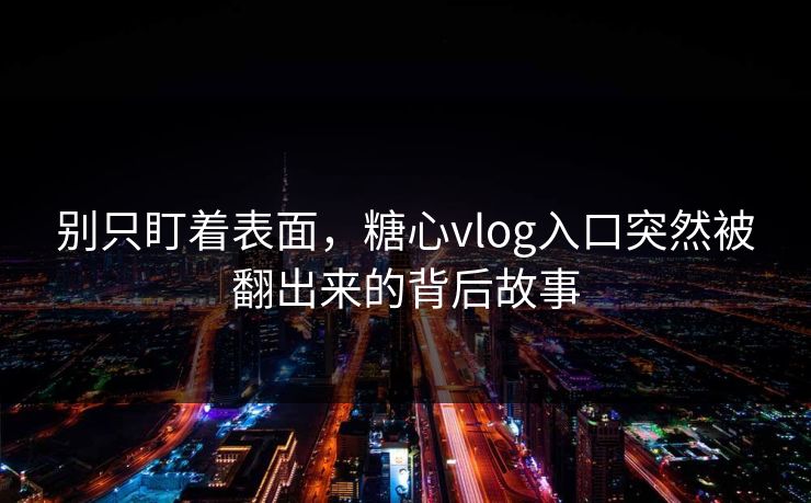 别只盯着表面,糖心vlog入口突然被翻出来的背后故事 别只盯着表面,糖心vlog入口突然被翻出来的背后故事