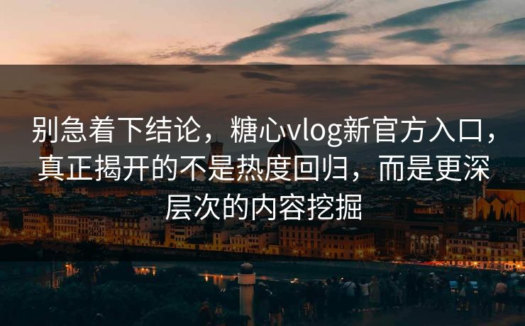 别急着下结论，糖心vlog新官方入口，真正揭开的不是热度回归，而是更深层次的内容挖掘