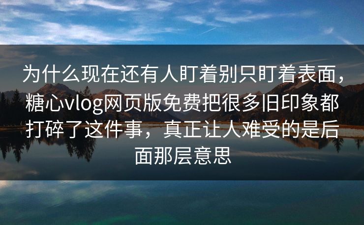 为什么现在还有人盯着别只盯着表面，糖心vlog网页版免费把很多旧印象都打碎了这件事，真正让人难受的是后面那层意思